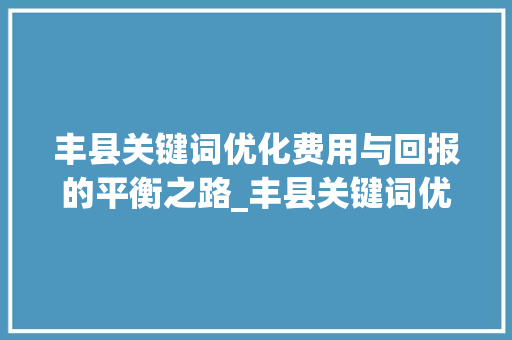 丰县关键词优化费用与回报的平衡之路_丰县关键词优化费用