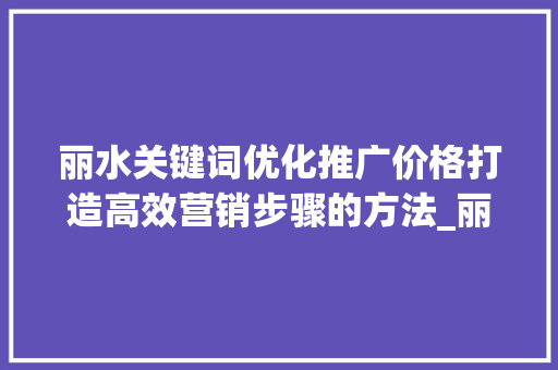 丽水关键词优化推广价格打造高效营销步骤的方法_丽水关键词优化推广价格