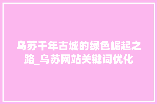 乌苏千年古城的绿色崛起之路_乌苏网站关键词优化