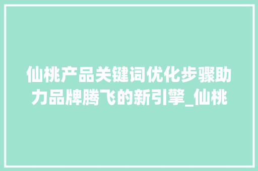 仙桃产品关键词优化步骤助力品牌腾飞的新引擎_仙桃产品关键词优化方法
