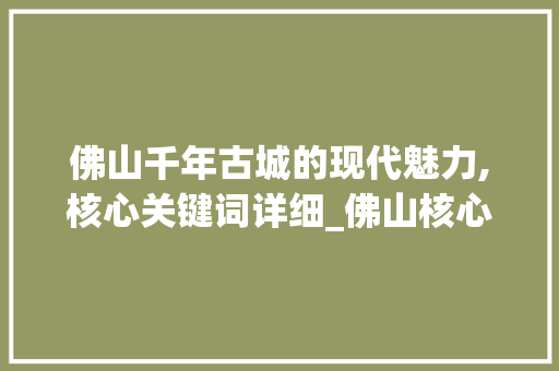 佛山千年古城的现代魅力,核心关键词详细_佛山核心关键词优化