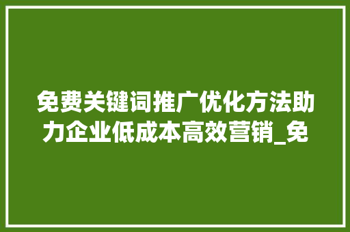 免费关键词推广优化方法助力企业低成本高效营销_免费关键词推广优化方法