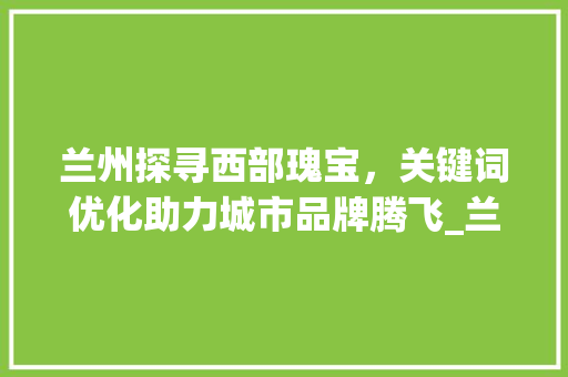 兰州探寻西部瑰宝，关键词优化助力城市品牌腾飞_兰州排名通关键词优化