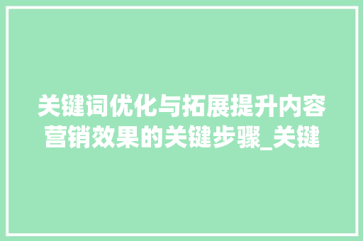 关键词优化与拓展提升内容营销效果的关键步骤_关键词的优化与拓展