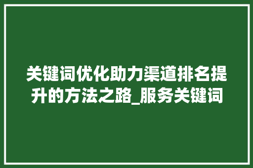 关键词优化助力渠道排名提升的方法之路_服务关键词优化渠道排名