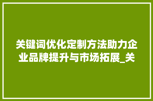 关键词优化定制方法助力企业品牌提升与市场拓展_关键词优化定制方法