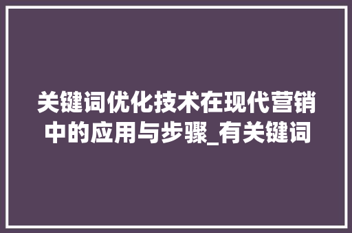 关键词优化技术在现代营销中的应用与步骤_有关键词的优化技术