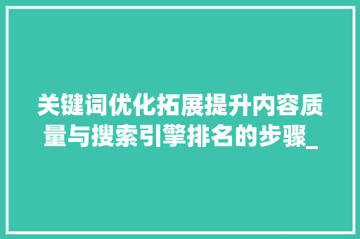 关键词优化拓展提升内容质量与搜索引擎排名的步骤_关键词该怎么优化拓展