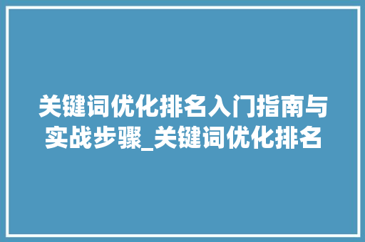关键词优化排名入门指南与实战步骤_关键词优化排名怎么入门