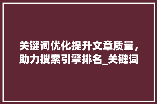 关键词优化提升文章质量，助力搜索引擎排名_关键词优化怎么实现