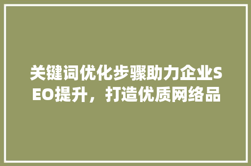 关键词优化步骤助力企业SEO提升，打造优质网络品牌形象_做关键词优化有哪些