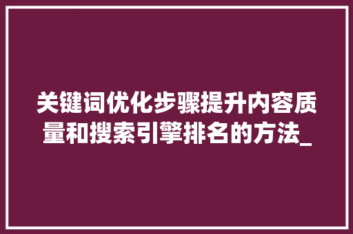 关键词优化步骤提升内容质量和搜索引擎排名的方法_怎样对关键词优化