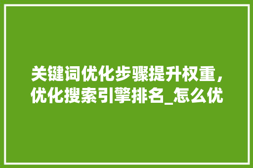 关键词优化步骤提升权重，优化搜索引擎排名_怎么优化关键词提升权重