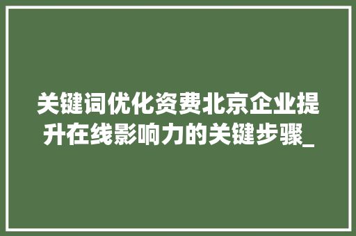 关键词优化资费北京企业提升在线影响力的关键步骤_北京企业关键词优化资费