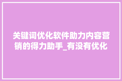 关键词优化软件助力内容营销的得力助手_有没有优化关键词软件