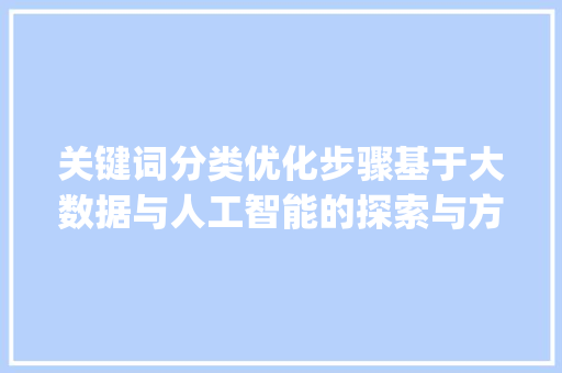关键词分类优化步骤基于大数据与人工智能的探索与方法_根据什么优化关键词分类