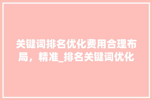 关键词排名优化费用合理布局，精准_排名关键词优化费用