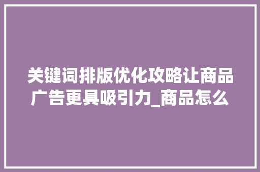 关键词排版优化攻略让商品广告更具吸引力_商品怎么优化关键词排版