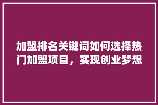 加盟排名关键词如何选择热门加盟项目，实现创业梦想_排名关键词优化加盟