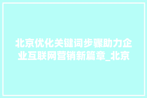 北京优化关键词步骤助力企业互联网营销新篇章_北京优化关键词方法