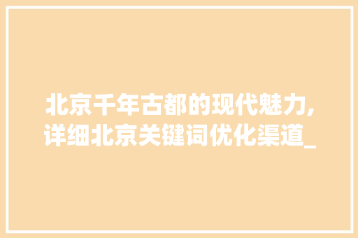 北京千年古都的现代魅力,详细北京关键词优化渠道_北京关键词优化渠道