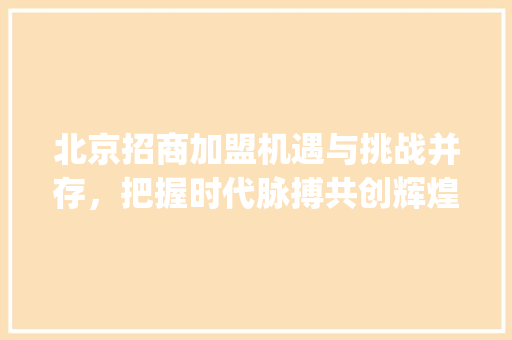 北京招商加盟机遇与挑战并存，把握时代脉搏共创辉煌_北京关键词优化招商加盟