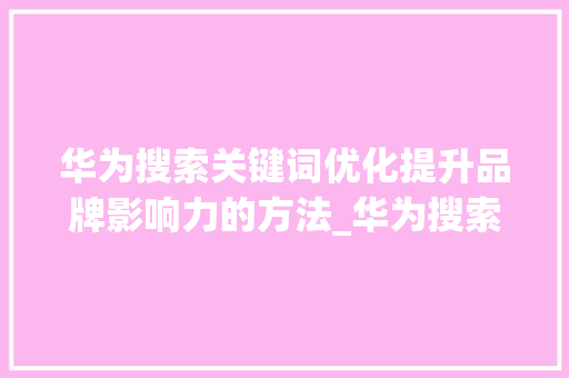 华为搜索关键词优化提升品牌影响力的方法_华为搜索关键词优化排名