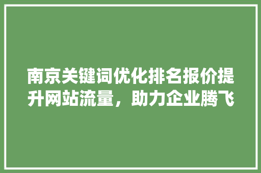 南京关键词优化排名报价提升网站流量，助力企业腾飞_南京关键词优化排名报价