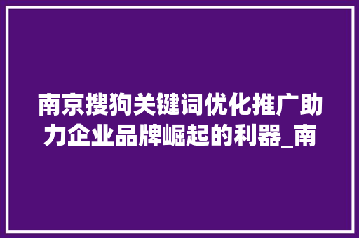 南京搜狗关键词优化推广助力企业品牌崛起的利器_南京搜狗关键词优化推广