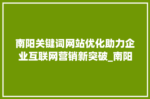 南阳关键词网站优化助力企业互联网营销新突破_南阳关键词网站优化