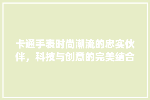 卡通手表时尚潮流的忠实伙伴，科技与创意的完美结合_卡通手表关键词优化