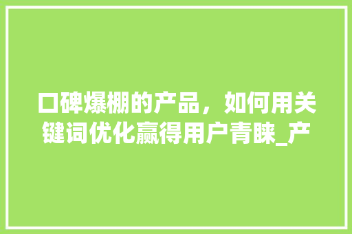 口碑爆棚的产品，如何用关键词优化赢得用户青睐_产品关键词优化口碑好