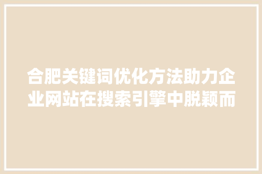 合肥关键词优化方法助力企业网站在搜索引擎中脱颖而出_合肥关键词的优化方法