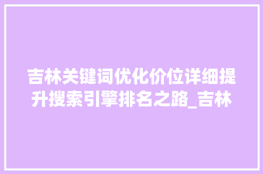 吉林关键词优化价位详细提升搜索引擎排名之路_吉林关键词优化价位