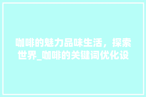咖啡的魅力品味生活，探索世界_咖啡的关键词优化设置