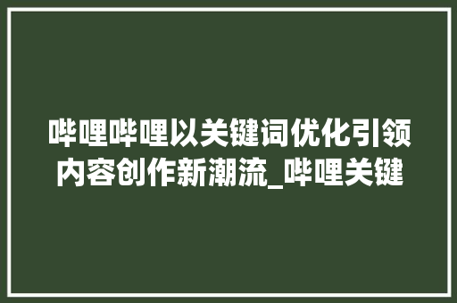 哔哩哔哩以关键词优化引领内容创作新潮流_哔哩关键词优化