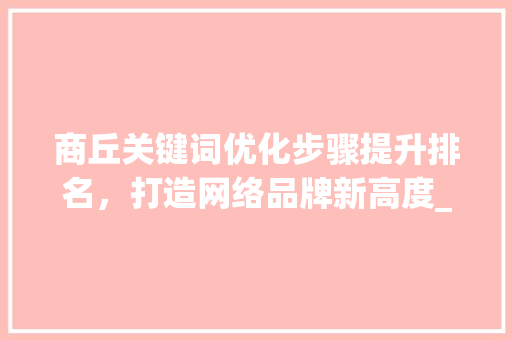 商丘关键词优化步骤提升排名，打造网络品牌新高度_商丘如何优化关键词排名