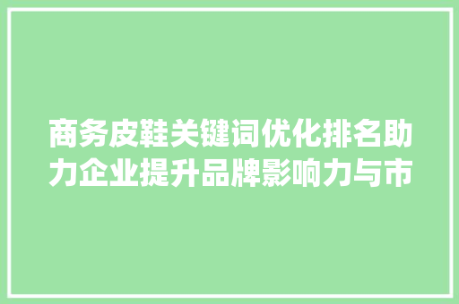 商务皮鞋关键词优化排名助力企业提升品牌影响力与市场竞争力_商务皮鞋关键词优化排名
