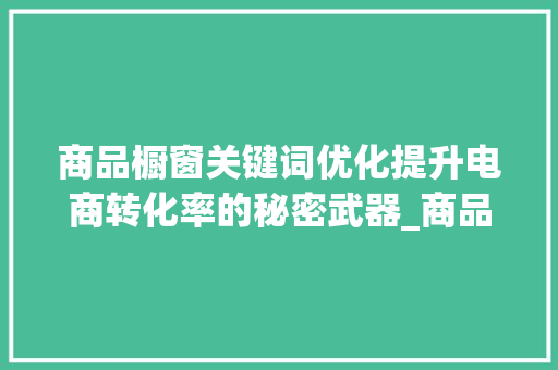 商品橱窗关键词优化提升电商转化率的秘密武器_商品橱窗关键词优化软件