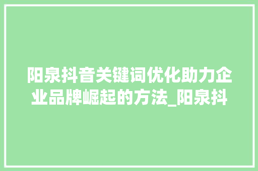 阳泉抖音关键词优化助力企业品牌崛起的方法_阳泉抖音关键词优化公司