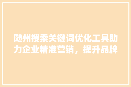 随州搜索关键词优化工具助力企业精准营销，提升品牌影响力_随州搜索关键词优化工具