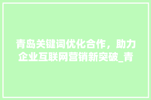 青岛关键词优化合作，助力企业互联网营销新突破_青岛关键词优化合作公司