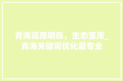 青海高原明珠，生态宝库_青海关键词优化最专业