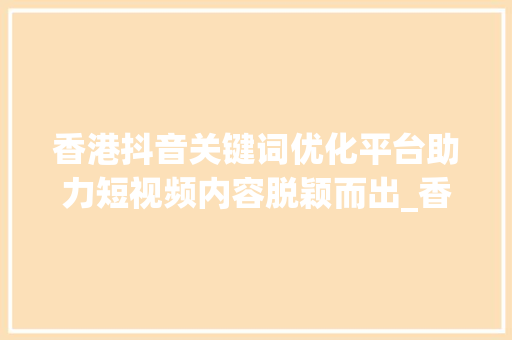 香港抖音关键词优化平台助力短视频内容脱颖而出_香港抖音关键词优化平台