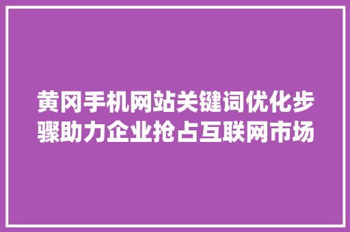 黄冈手机网站关键词优化步骤助力企业抢占互联网市场_黄冈手机网站关键词优化