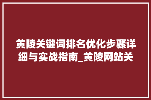 黄陵关键词排名优化步骤详细与实战指南_黄陵网站关键词排名优化