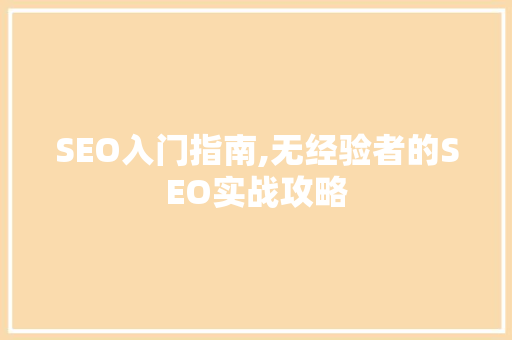 SEO入门指南,无经验者的SEO实战攻略
