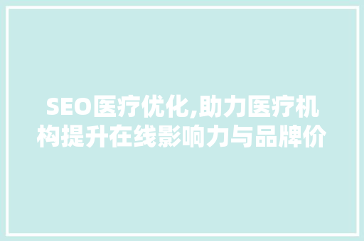 SEO医疗优化,助力医疗机构提升在线影响力与品牌价值