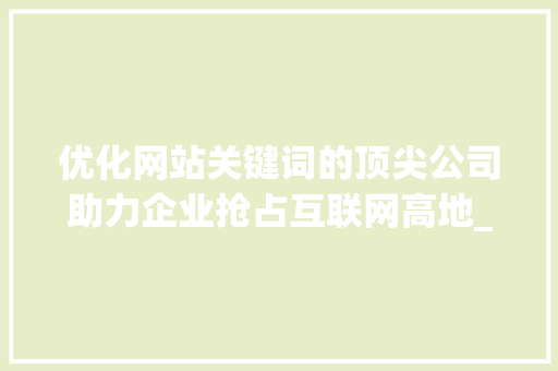 优化网站关键词的顶尖公司助力企业抢占互联网高地_优化网站关键词好的公司