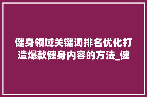 健身领域关键词排名优化打造爆款健身内容的方法_健身领域关键词排名优化